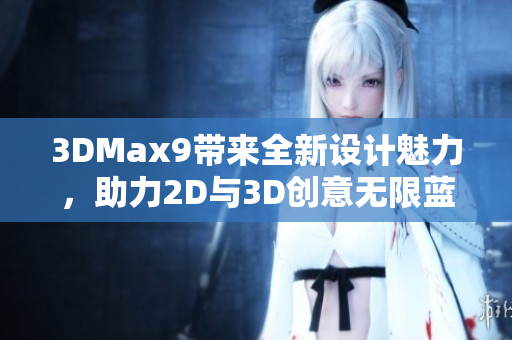 3DMax9带来全新设计魅力，助力2D与3D创意无限蓝图