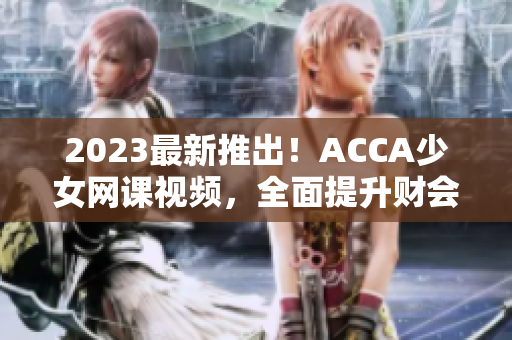 2023最新推出！ACCA少女网课视频，全面提升财会技能！