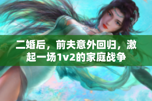 二婚后，前夫意外回归，激起一场1v2的家庭战争