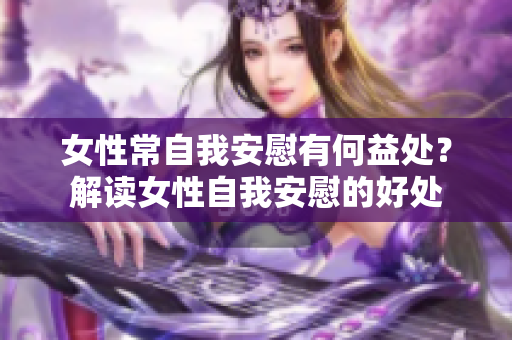 女性常自我安慰有何益处？解读女性自我安慰的好处