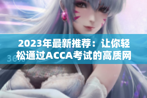 2023年最新推荐：让你轻松通过ACCA考试的高质网课视频！