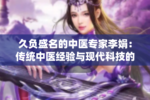 久负盛名的中医专家李娟：传统中医经验与现代科技的完美结合