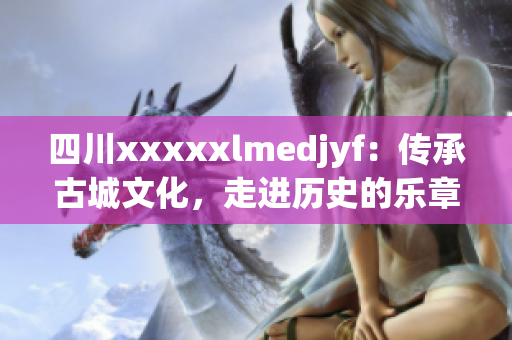 四川xxxxxlmedjyf：传承古城文化，走进历史的乐章