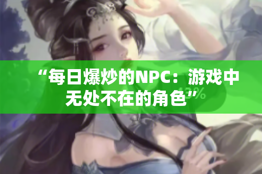 “每日爆炒的NPC：游戏中无处不在的角色”