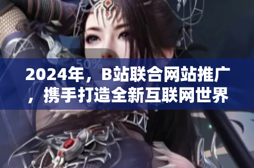 2024年，B站联合网站推广，携手打造全新互联网世界