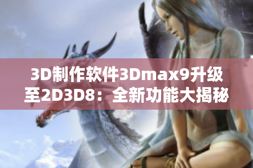 3D制作软件3Dmax9升级至2D3D8：全新功能大揭秘