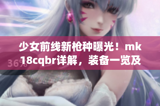 少女前线新枪种曝光！mk18cqbr详解，装备一览及实战评测