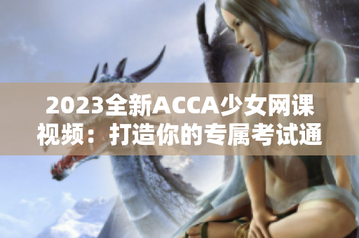 2023全新ACCA少女网课视频：打造你的专属考试通行证