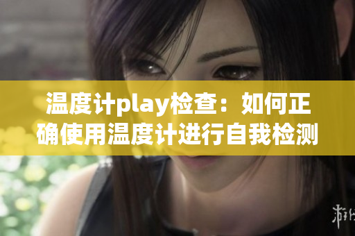 温度计play检查：如何正确使用温度计进行自我检测及预防措施