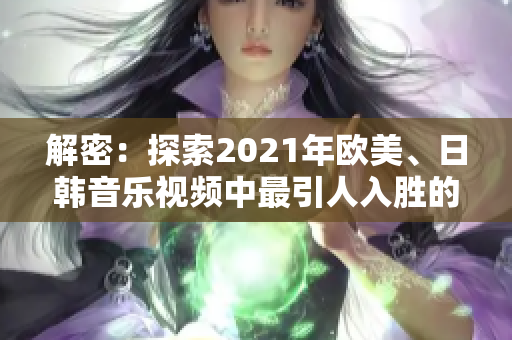 解密：探索2021年欧美、日韩音乐视频中最引人入胜的瞬间