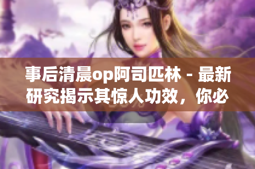 事后清晨op阿司匹林 - 最新研究揭示其惊人功效，你必须了解！