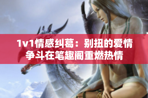 1v1情感纠葛：别扭的爱情争斗在笔趣阁重燃热情