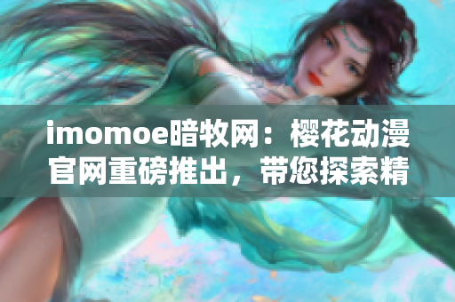 imomoe暗牧网：樱花动漫官网重磅推出，带您探索精彩动漫世界