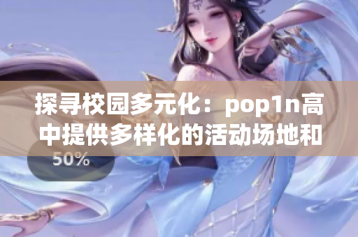 探寻校园多元化：pop1n高中提供多样化的活动场地和丰富的文化体验