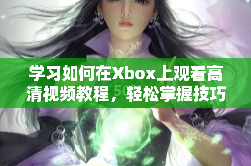 学习如何在Xbox上观看高清视频教程，轻松掌握技巧！