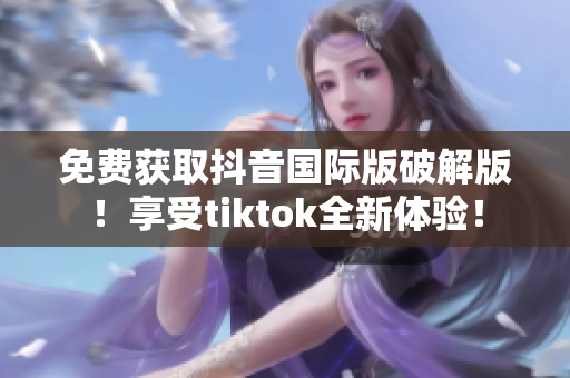 免费获取抖音国际版破解版！享受tiktok全新体验！