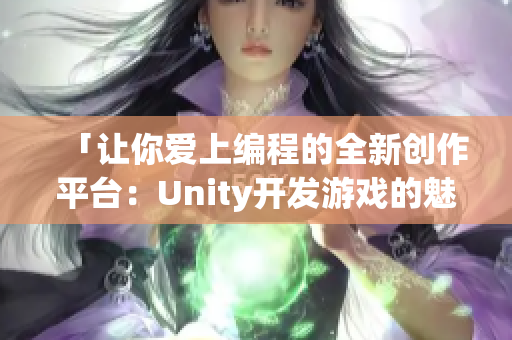 「让你爱上编程的全新创作平台：Unity开发游戏的魅力」