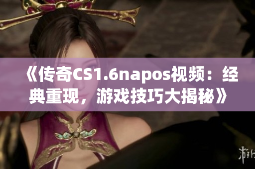 《传奇CS1.6napos视频：经典重现，游戏技巧大揭秘》