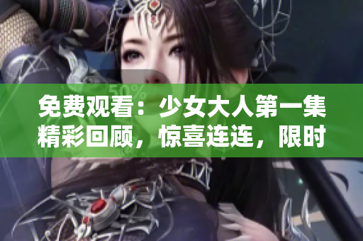 免费观看：少女大人第一集精彩回顾，惊喜连连，限时抢先体验！