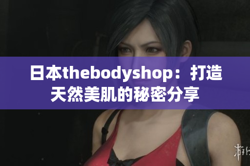 日本thebodyshop：打造天然美肌的秘密分享