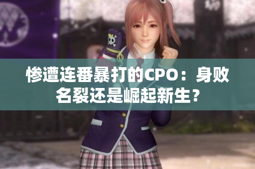 惨遭连番暴打的CPO：身败名裂还是崛起新生？