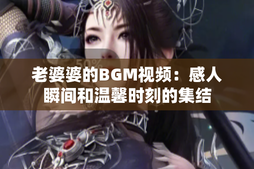 老婆婆的BGM视频：感人瞬间和温馨时刻的集结