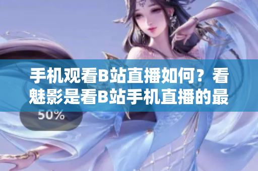 手机观看B站直播如何？看魅影是看B站手机直播的最佳选择吗？