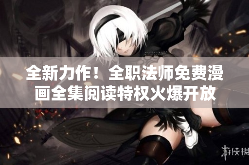 全新力作！全职法师免费漫画全集阅读特权火爆开放