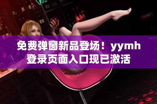 免费弹窗新品登场！yymh登录页面入口现已激活