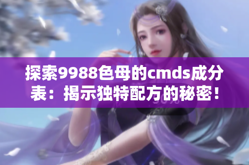 探索9988色母的cmds成分表：揭示独特配方的秘密！