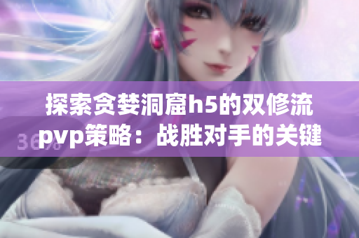 探索贪婪洞窟h5的双修流pvp策略：战胜对手的关键技巧