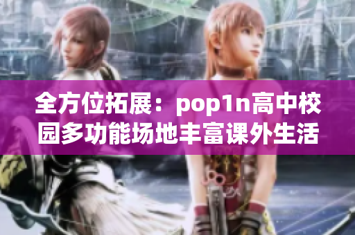 全方位拓展：pop1n高中校园多功能场地丰富课外生活