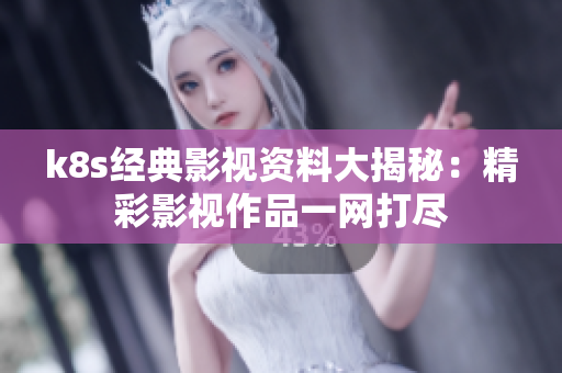 k8s经典影视资料大揭秘：精彩影视作品一网打尽