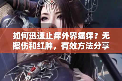 如何迅速止痒外界瘙痒？无擦伤和红肿，有效方法分享