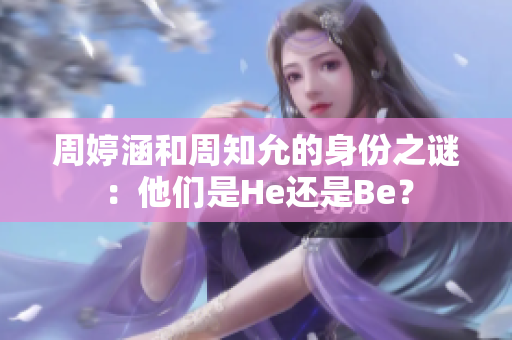 周婷涵和周知允的身份之谜：他们是He还是Be？