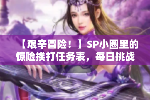 【艰辛冒险！】SP小圈里的惊险挨打任务表，每日挑战不停歇