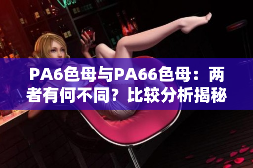 PA6色母与PA66色母：两者有何不同？比较分析揭秘