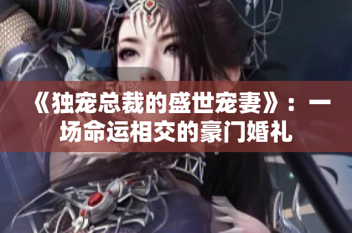 《独宠总裁的盛世宠妻》：一场命运相交的豪门婚礼