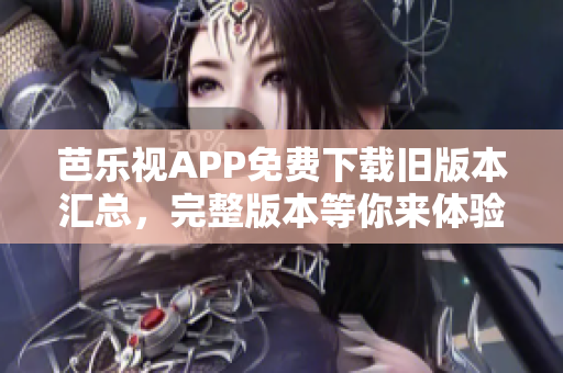 芭乐视APP免费下载旧版本汇总，完整版本等你来体验