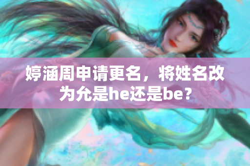 婷涵周申请更名，将姓名改为允是he还是be？