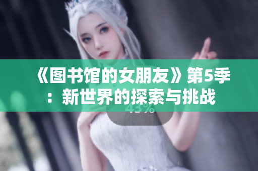 《图书馆的女朋友》第5季：新世界的探索与挑战