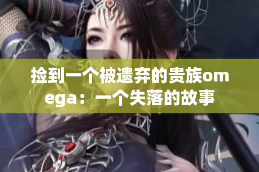 捡到一个被遗弃的贵族omega：一个失落的故事