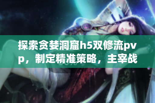 探索贪婪洞窟h5双修流pvp，制定精准策略，主宰战场