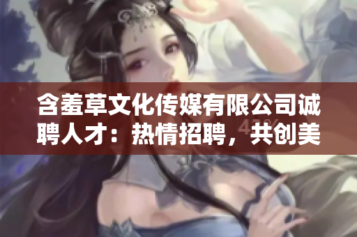 含羞草文化传媒有限公司诚聘人才：热情招聘，共创美好未来