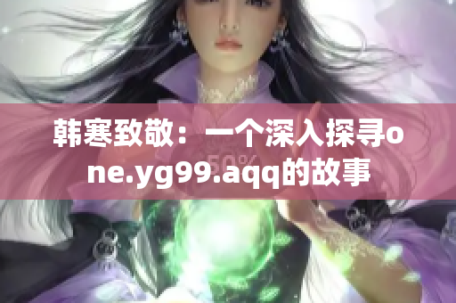 韩寒致敬：一个深入探寻one.yg99.aqq的故事