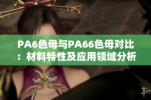 PA6色母与PA66色母对比：材料特性及应用领域分析