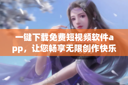 一键下载免费短视频软件app，让您畅享无限创作快乐！