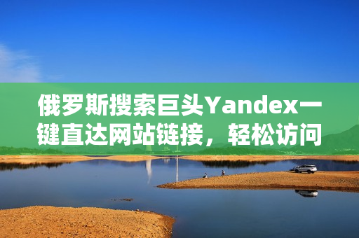 俄罗斯搜索巨头Yandex一键直达网站链接，轻松访问快如闪电