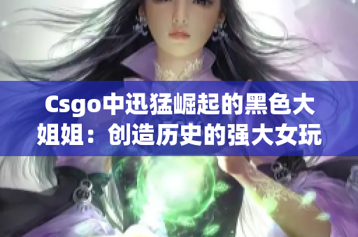 Csgo中迅猛崛起的黑色大姐姐：创造历史的强大女玩家