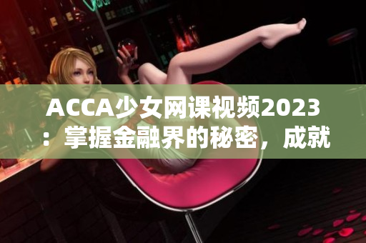 ACCA少女网课视频2023：掌握金融界的秘密，成就财经新时代！